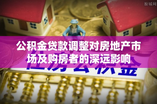 莆田公积金贷款调整对房地产市场及购房者的深远影响