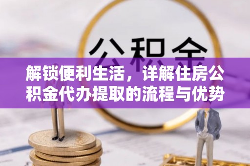 莆田解锁便利生活，详解住房公积金代办提取的流程与优势