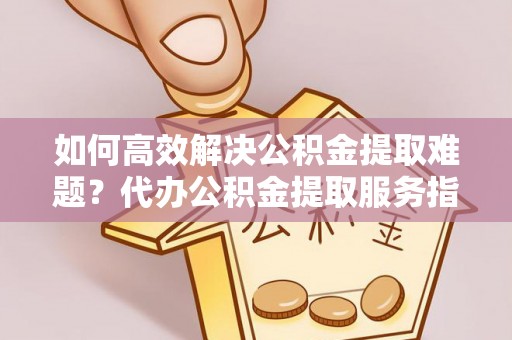 莆田如何高效解决公积金提取难题？代办公积金提取服务指南