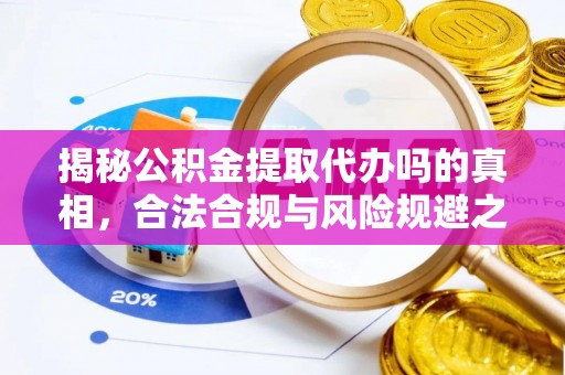 莆田揭秘公积金提取代办吗的真相，合法合规与风险规避之道
