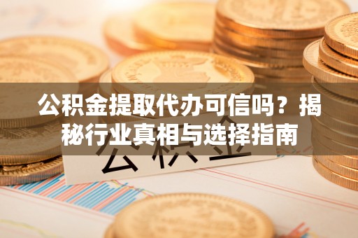 莆田公积金提取代办可信吗？揭秘行业真相与选择指南