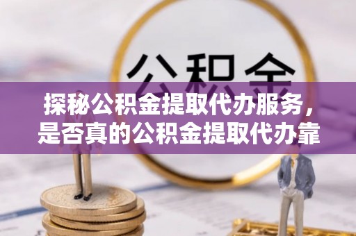 莆田探秘公积金提取代办服务，是否真的公积金提取代办靠谱吗？