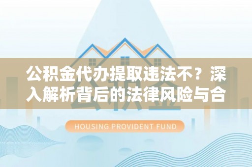 莆田公积金代办提取违法不？深入解析背后的法律风险与合规路径