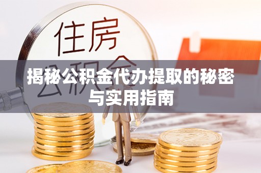 莆田揭秘公积金代办提取的秘密与实用指南